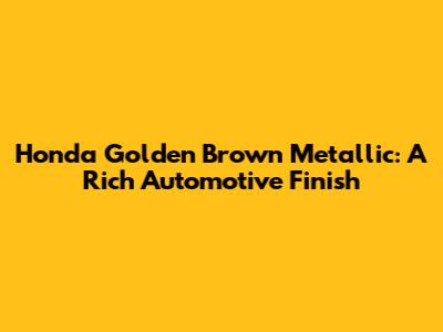Honda Golden Brown Metallic: A Rich Automotive Finish