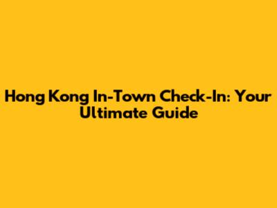 Hong Kong In-Town Check-In: Your Ultimate Guide