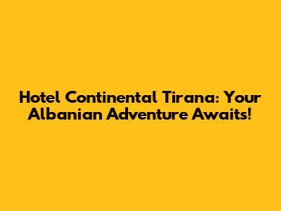 Hotel Continental Tirana: Your Albanian Adventure Awaits!