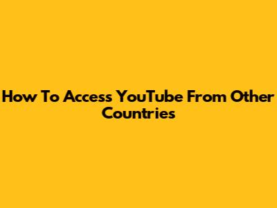 How To Access YouTube From Other Countries
