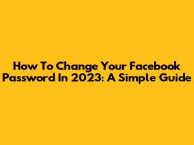 How To Change Your Facebook Password In 2023: A Simple Guide