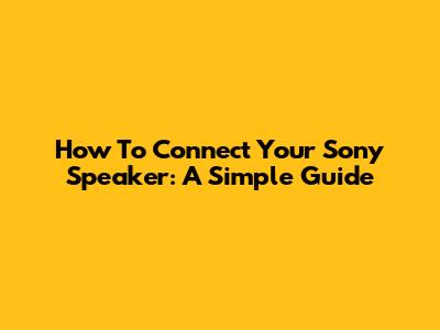 How To Connect Your Sony Speaker: A Simple Guide
