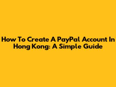 How To Create A PayPal Account In Hong Kong: A Simple Guide