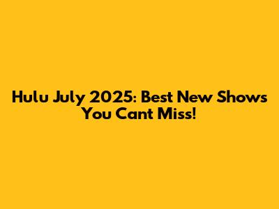 Hulu July 2025: Best New Shows You Can't Miss!