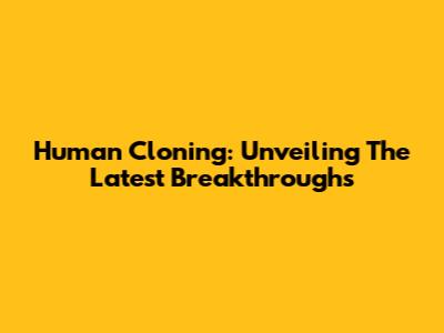 Human Cloning: Unveiling The Latest Breakthroughs