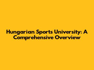Hungarian Sports University: A Comprehensive Overview