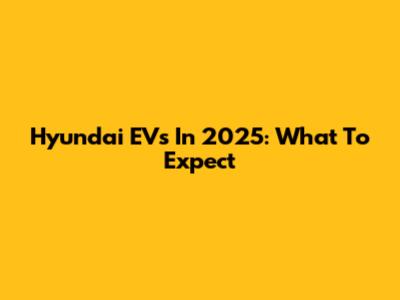 Hyundai EVs In 2025: What To Expect
