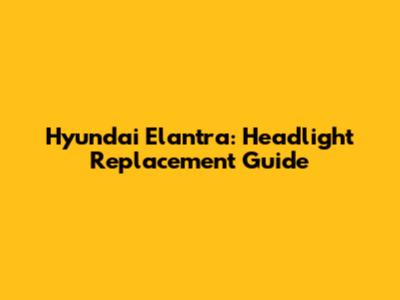 Hyundai Elantra: Headlight Replacement Guide