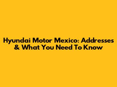 Hyundai Motor Mexico: Addresses & What You Need To Know
