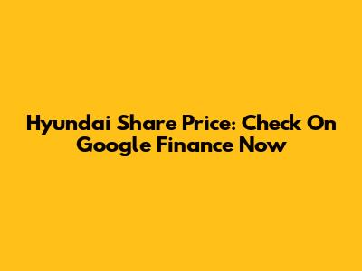 Hyundai Share Price: Check On Google Finance Now