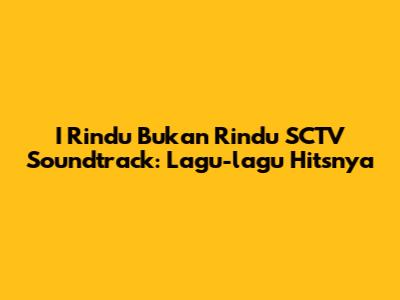 I Rindu Bukan Rindu SCTV Soundtrack: Lagu-lagu Hitsnya