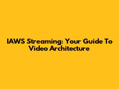 IAWS Streaming: Your Guide To Video Architecture