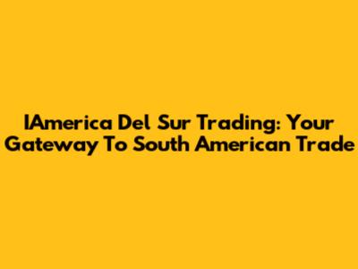 IAmerica Del Sur Trading: Your Gateway To South American Trade