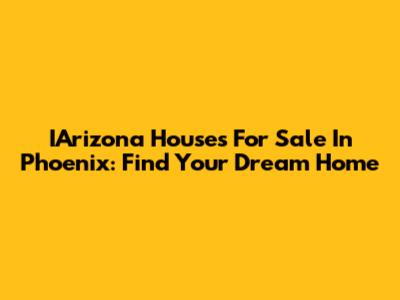 IArizona Houses For Sale In Phoenix: Find Your Dream Home