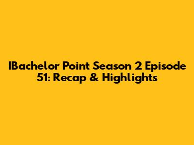 IBachelor Point Season 2 Episode 51: Recap & Highlights