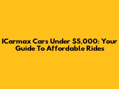 ICarmax Cars Under $5,000: Your Guide To Affordable Rides