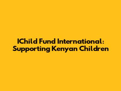 IChild Fund International: Supporting Kenyan Children