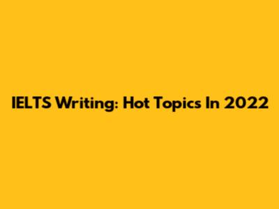 IELTS Writing: Hot Topics In 2022