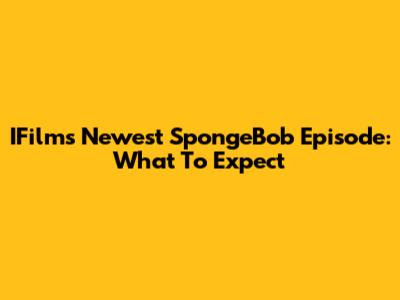 IFilm's Newest SpongeBob Episode: What To Expect