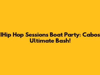 IHip Hop Sessions Boat Party: Cabo's Ultimate Bash!