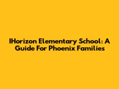 IHorizon Elementary School: A Guide For Phoenix Families