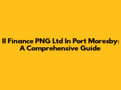 II Finance PNG Ltd In Port Moresby: A Comprehensive Guide