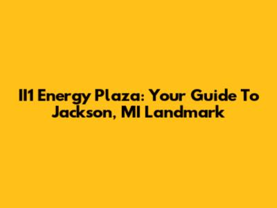II1 Energy Plaza: Your Guide To Jackson, MI Landmark