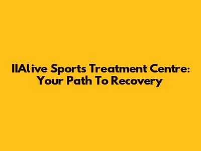 IIAlive Sports Treatment Centre: Your Path To Recovery