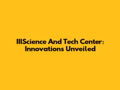 IIIScience And Tech Center: Innovations Unveiled