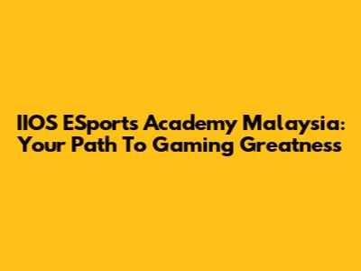 IIOS ESports Academy Malaysia: Your Path To Gaming Greatness