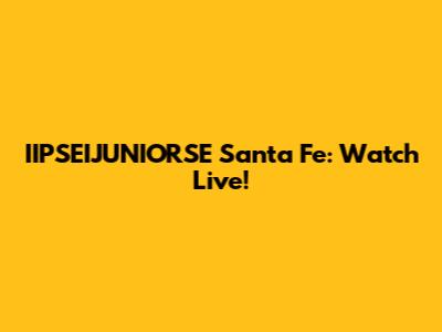 IIPSEIJUNIORSE Santa Fe: Watch Live!