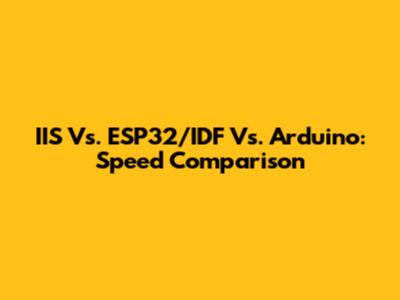 IIS Vs. ESP32/IDF Vs. Arduino: Speed Comparison