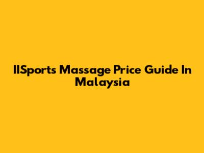 IISports Massage Price Guide In Malaysia