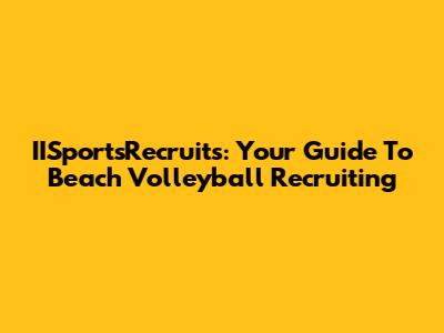 IISportsRecruits: Your Guide To Beach Volleyball Recruiting