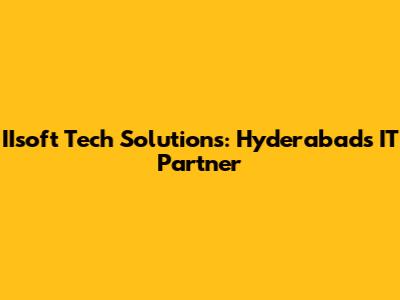 IIsoft Tech Solutions: Hyderabad's IT Partner