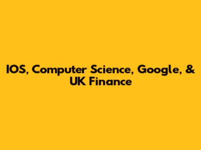 IOS, Computer Science, Google, & UK Finance