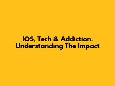 IOS, Tech & Addiction: Understanding The Impact
