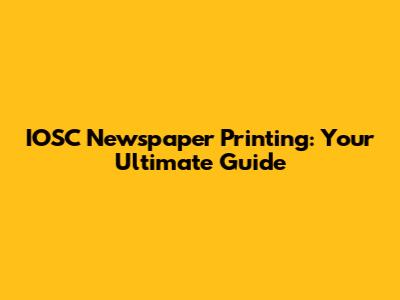 IOSC Newspaper Printing: Your Ultimate Guide