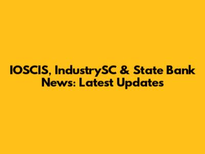 IOSCIS, IndustrySC & State Bank News: Latest Updates