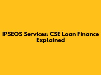 IPSEOS Services: CSE Loan Finance Explained
