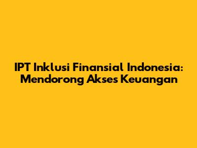 IPT Inklusi Finansial Indonesia: Mendorong Akses Keuangan