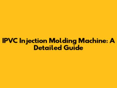 IPVC Injection Molding Machine: A Detailed Guide