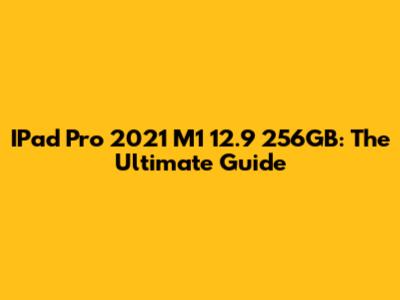 IPad Pro 2021 M1 12.9" 256GB: The Ultimate Guide