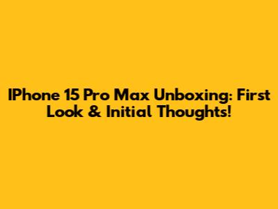 IPhone 15 Pro Max Unboxing: First Look & Initial Thoughts!