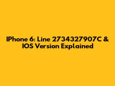 IPhone 6: Line 2734327907C & IOS Version Explained