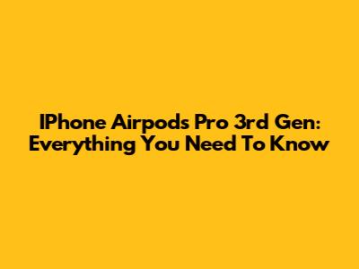 IPhone Airpods Pro 3rd Gen: Everything You Need To Know