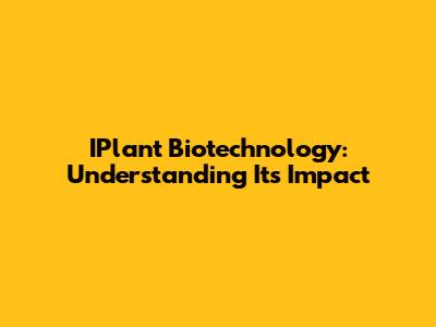 IPlant Biotechnology: Understanding Its Impact