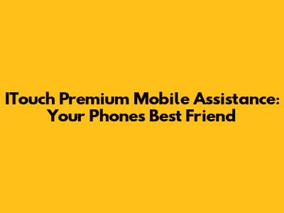 ITouch Premium Mobile Assistance: Your Phone's Best Friend
