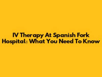 IV Therapy At Spanish Fork Hospital: What You Need To Know