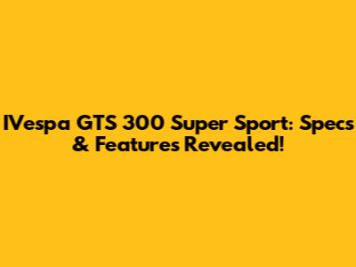 IVespa GTS 300 Super Sport: Specs & Features Revealed!